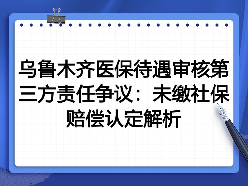 乌鲁木齐医保待遇审核第三方责任争议:未缴社保赔偿认定解析