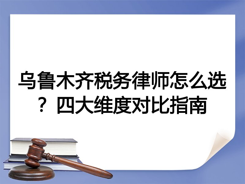 乌鲁木齐税务律师怎么选？四大维度对比指南