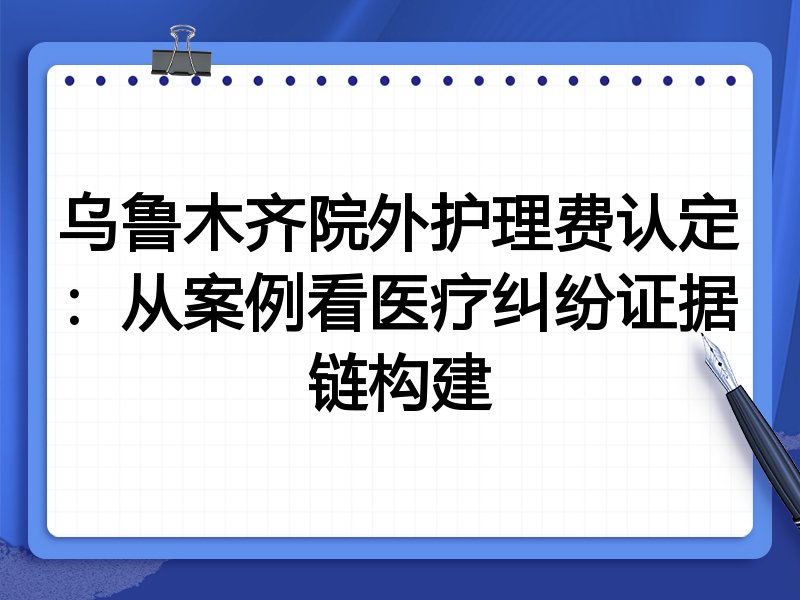 乌鲁木齐院外护理费认定:从案例看医疗纠纷证据链构建