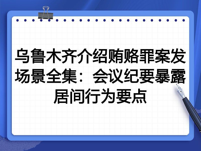 乌鲁木齐介绍贿赂罪案发场景全集:会议纪要暴露居间行为要点