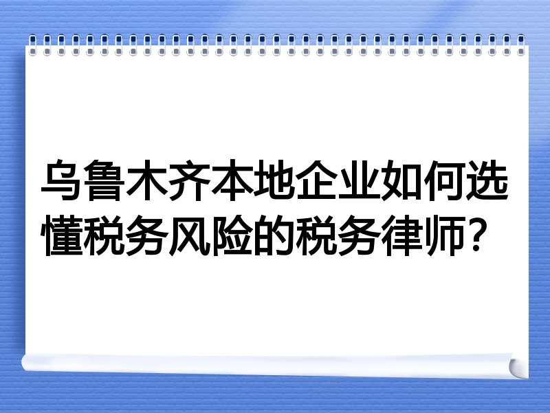乌鲁木齐本地企业如何选懂税务风险的税务律师？