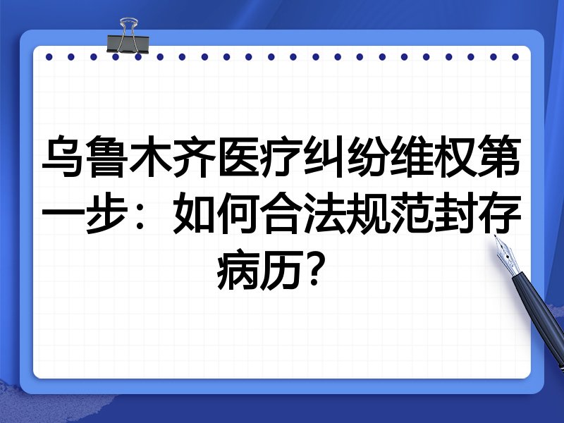 乌鲁木齐医疗纠纷维权第一步:如何合法规范封存病历?