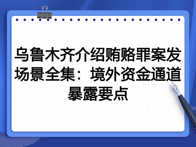 乌鲁木齐介绍贿赂罪案发场景全集：境外资金通道暴露要点
