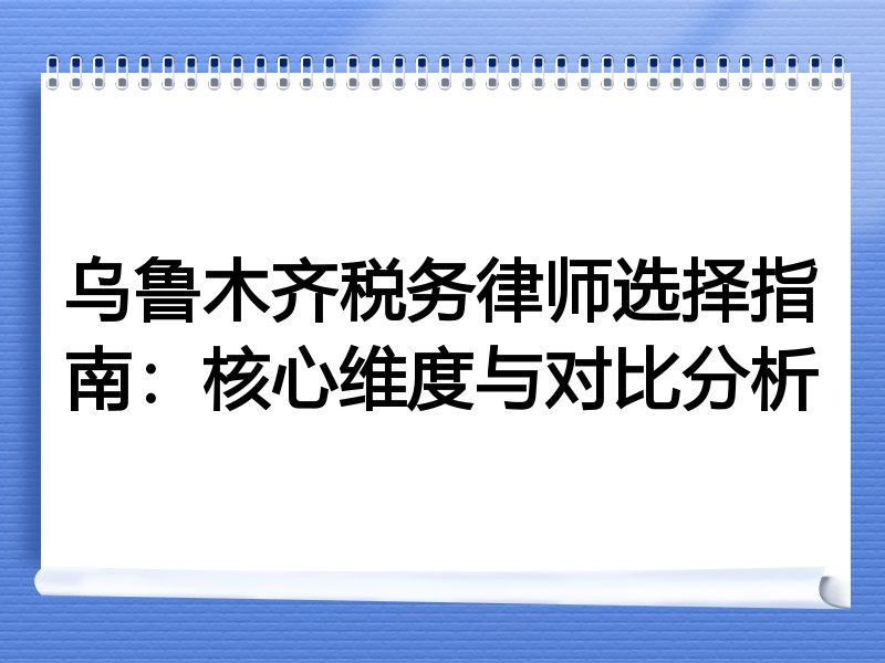 乌鲁木齐税务律师选择指南：核心维度与对比分析