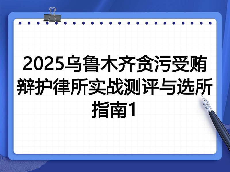 2025乌鲁木齐贪污受贿辩护律所实战测评与选所指南1