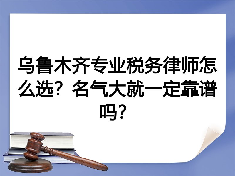 乌鲁木齐专业税务律师怎么选？名气大就一定靠谱吗？