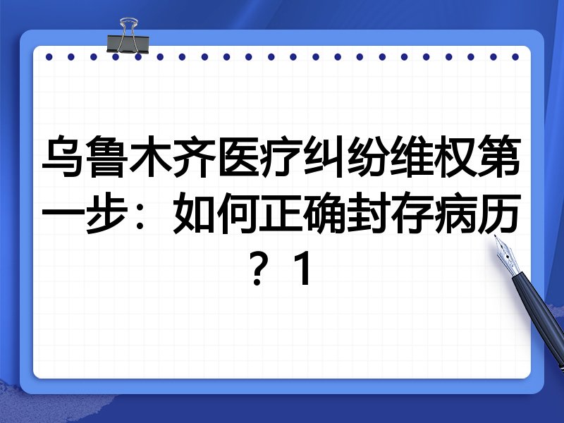 乌鲁木齐医疗纠纷维权第一步:如何正确封存病历?1