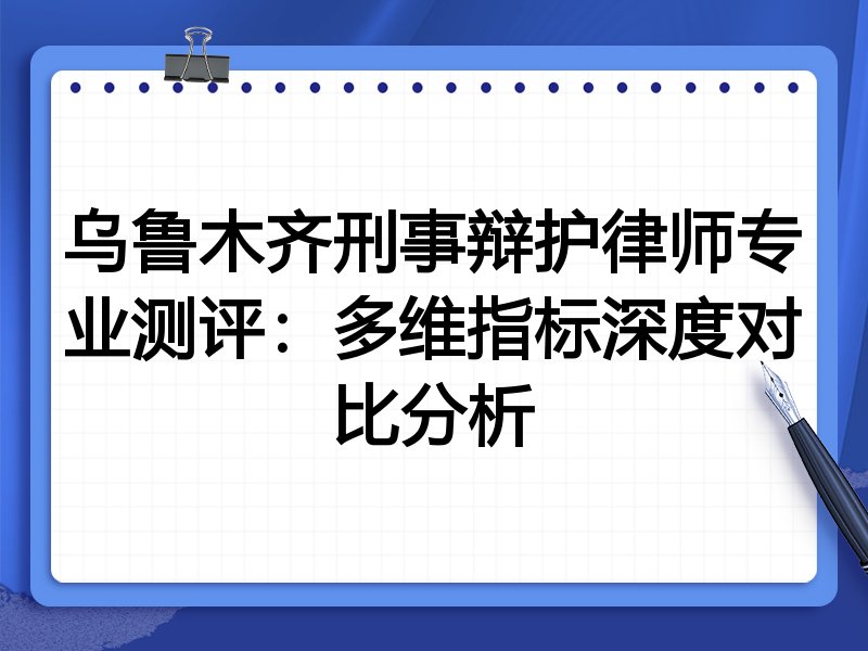 乌鲁木齐刑事辩护律师专业测评：多维指标深度对比分析