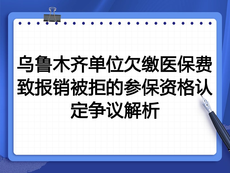 乌鲁木齐单位欠缴医保费致报销被拒的参保资格认定争议解析