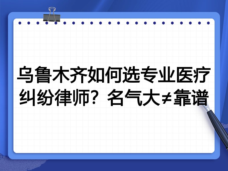 乌鲁木齐如何选专业医疗纠纷律师？名气大≠靠谱