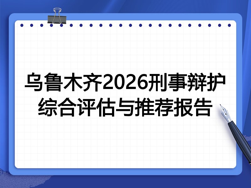 乌鲁木齐2026刑事辩护综合评估与推荐报告