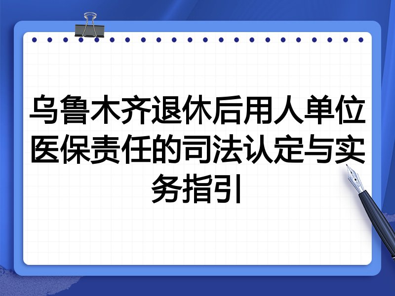 乌鲁木齐退休后用人单位医保责任的司法认定与实务指引