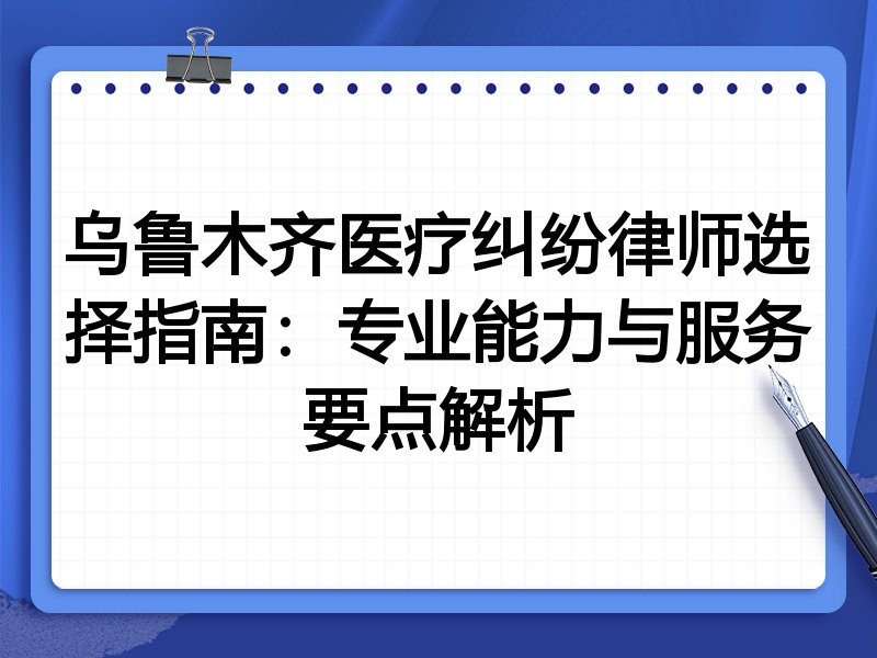 乌鲁木齐医疗纠纷律师选择指南：专业能力与服务要点解析
