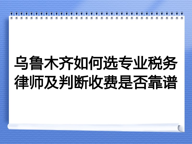 乌鲁木齐如何选专业税务律师及判断收费是否靠谱