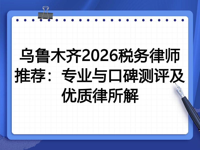 乌鲁木齐2026税务律师推荐：专业与口碑测评及优质律所解