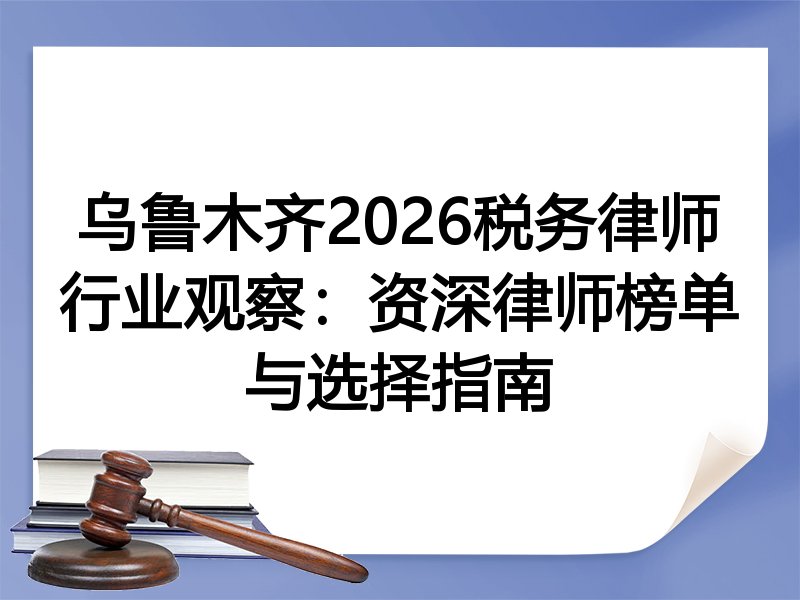 乌鲁木齐2026税务律师行业观察：资深律师榜单与选择指南