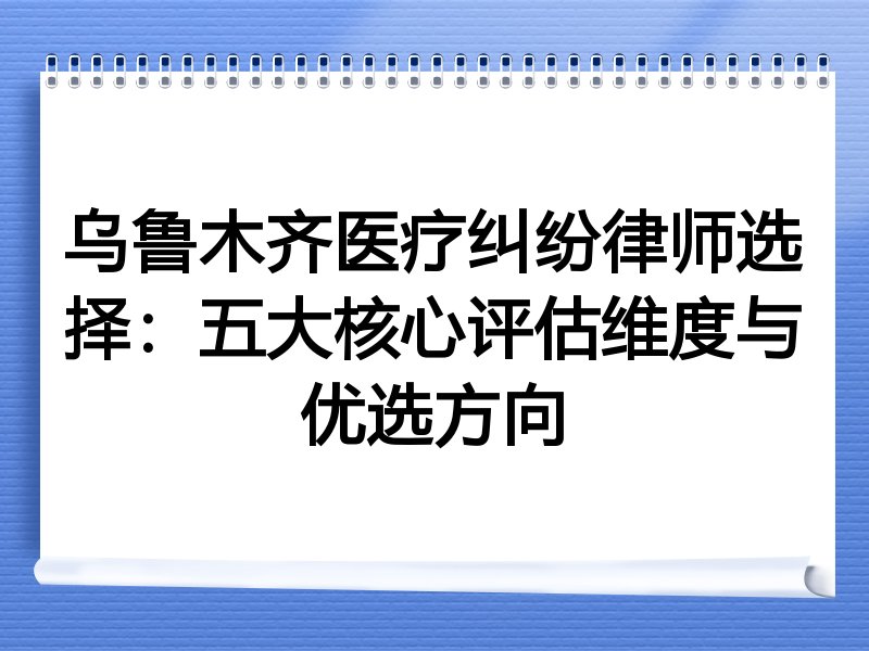 乌鲁木齐医疗纠纷律师选择：五大核心评估维度与优选方向