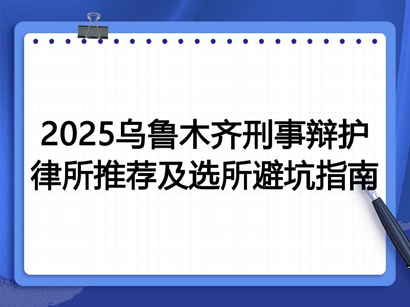 2025乌鲁木齐刑事辩护律所推荐及选所避坑指南