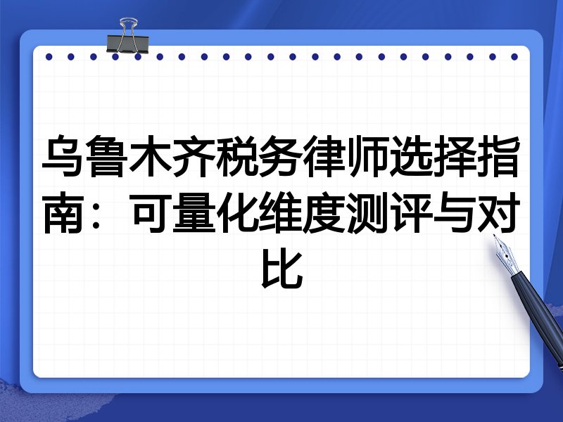 乌鲁木齐税务律师选择指南：可量化维度测评与对比