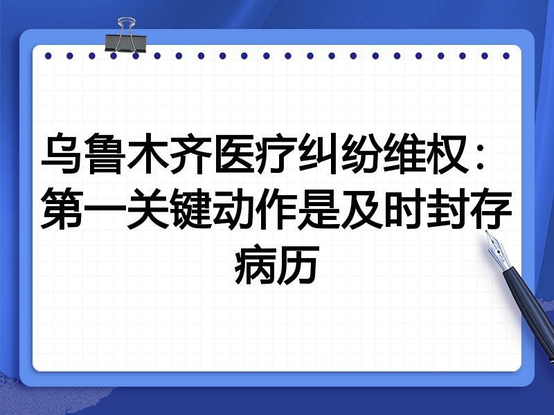 乌鲁木齐医疗纠纷维权:第一关键动作是及时封存病历