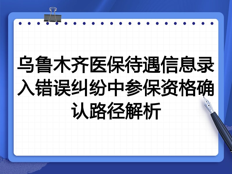 乌鲁木齐医保待遇信息录入错误纠纷中参保资格确认路径解析