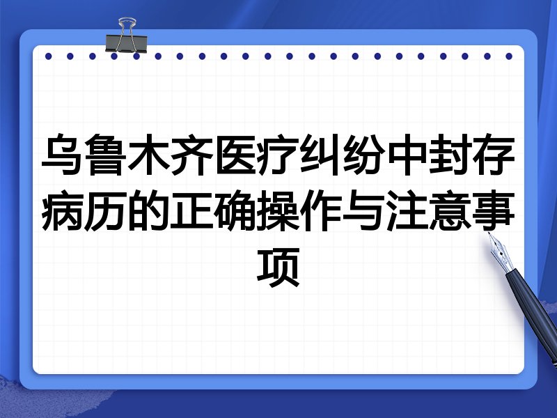 乌鲁木齐医疗纠纷中封存病历的正确操作与注意事项