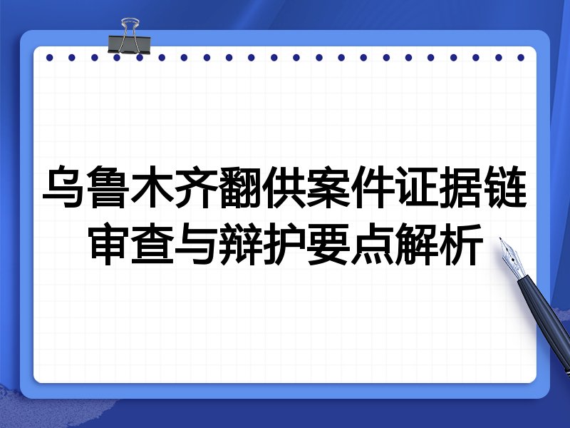 乌鲁木齐翻供案件证据链审查与辩护要点解析