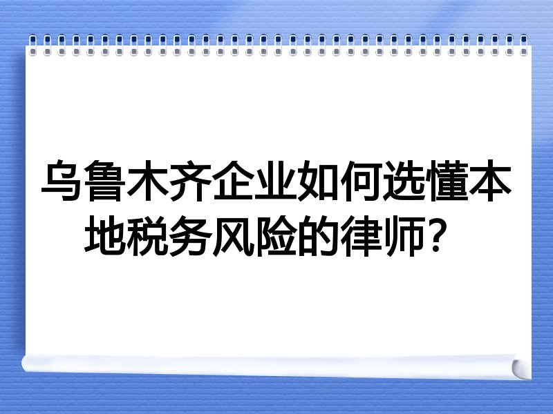 乌鲁木齐企业如何选懂本地税务风险的律师？