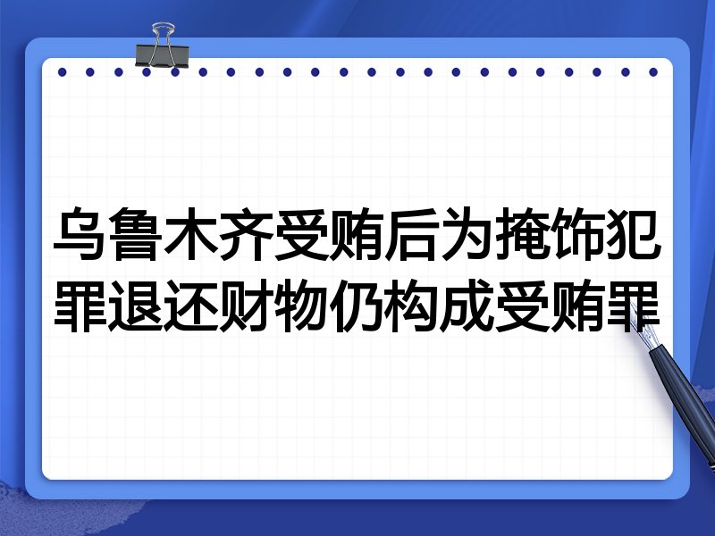 乌鲁木齐受贿后为掩饰犯罪退还财物仍构成受贿罪