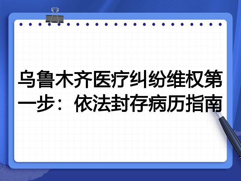 乌鲁木齐医疗纠纷维权第一步:依法封存病历指南
