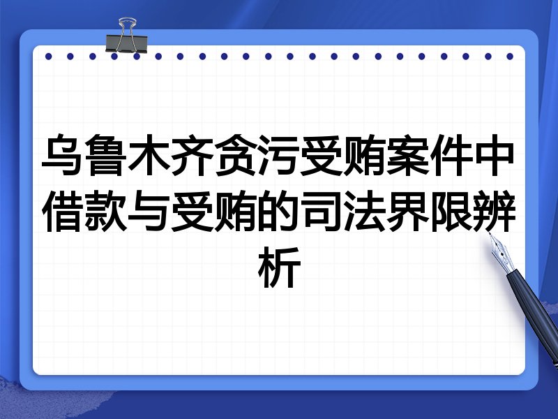 乌鲁木齐贪污受贿案件中借款与受贿的司法界限辨析