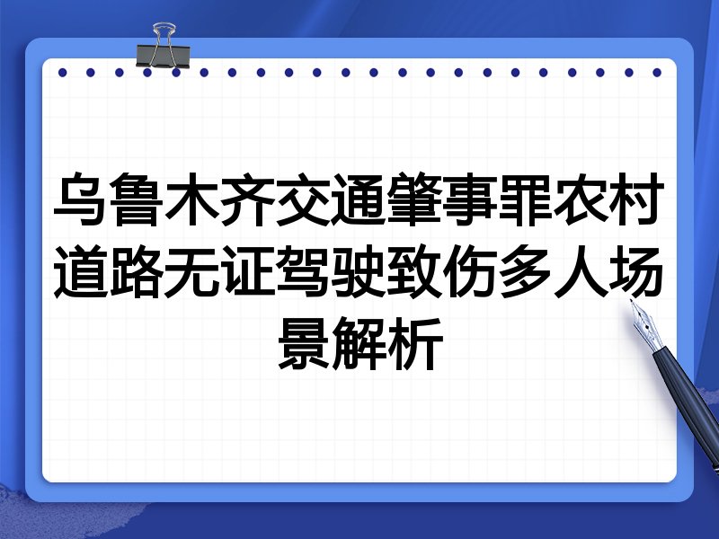 乌鲁木齐交通肇事罪农村道路无证驾驶致伤多人场景解析