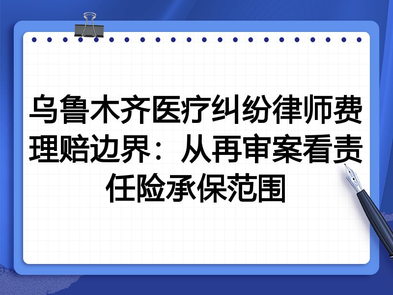 乌鲁木齐医疗纠纷律师费理赔边界:从再审案看责任险承保范围