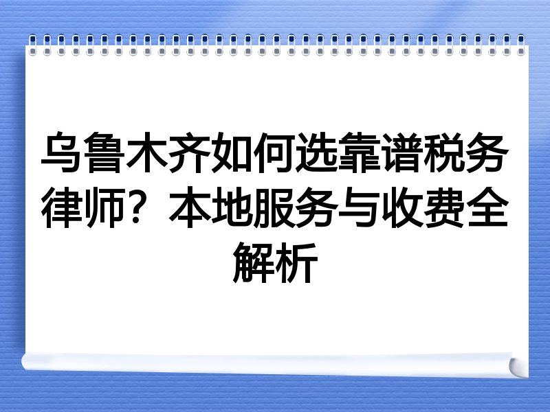 乌鲁木齐如何选靠谱税务律师？本地服务与收费全解析