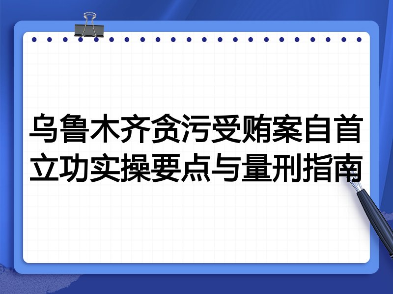 乌鲁木齐贪污受贿案自首立功实操要点与量刑指南