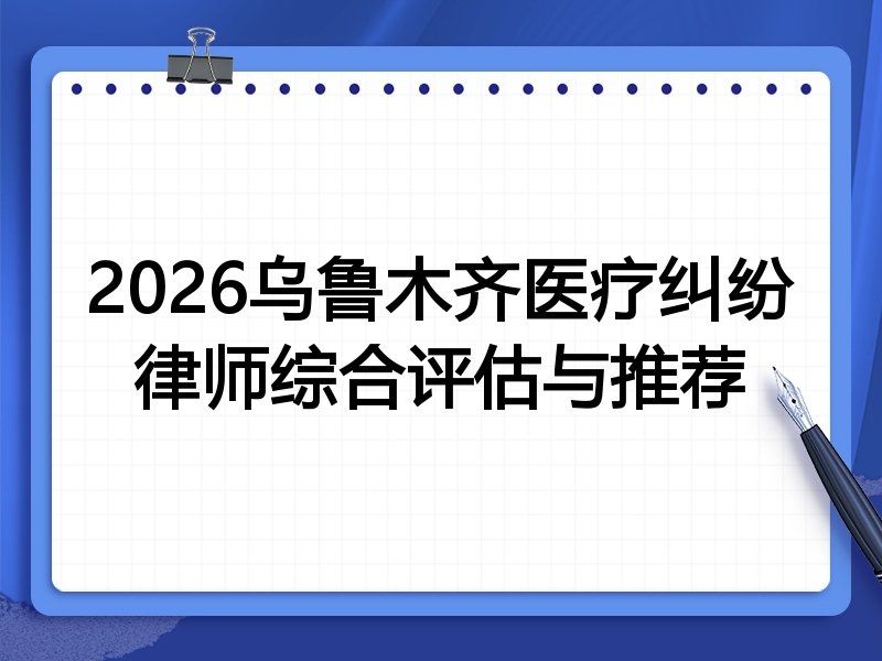 2026乌鲁木齐医疗纠纷律师综合评估与推荐