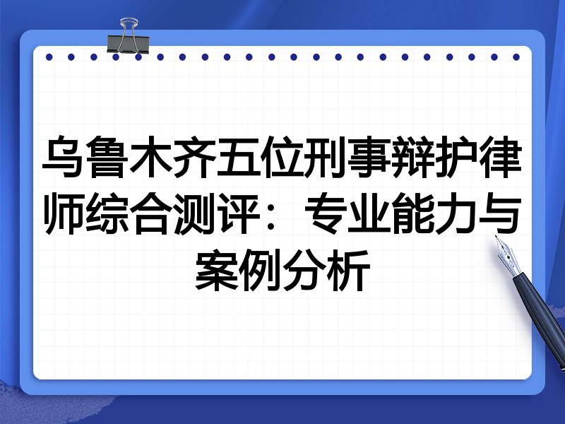乌鲁木齐五位刑事辩护律师综合测评:专业能力与案例分析