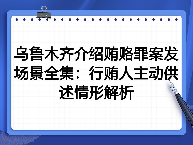 乌鲁木齐介绍贿赂罪案发场景全集:行贿人主动供述情形解析