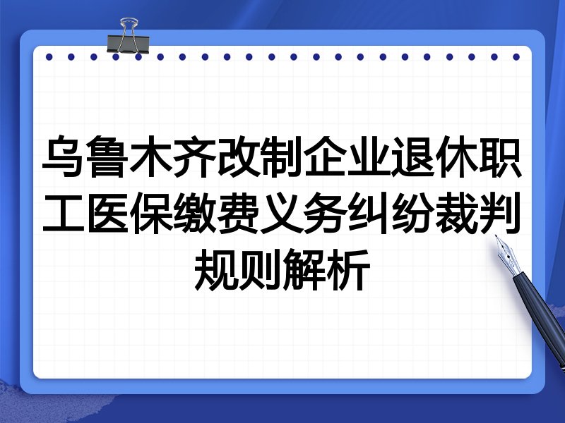乌鲁木齐改制企业退休职工医保缴费义务纠纷裁判规则解析