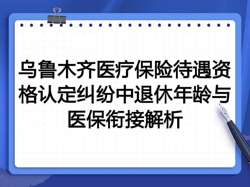 乌鲁木齐医疗保险待遇资格认定纠纷中退休年龄与医保衔接解析