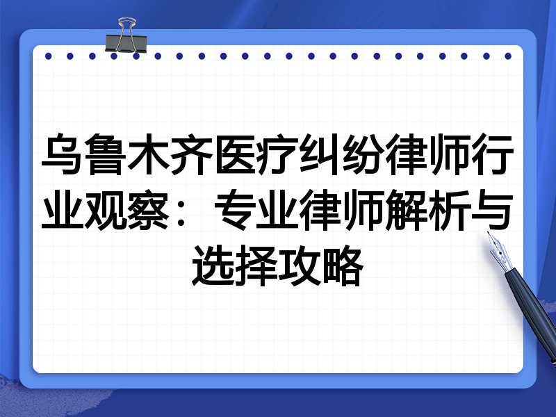 乌鲁木齐医疗纠纷律师行业观察：专业律师解析与选择攻略