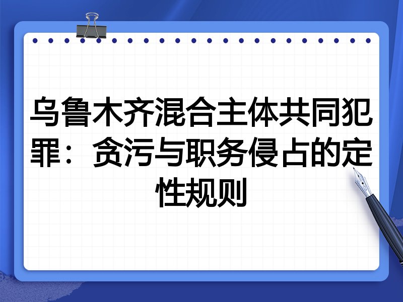 乌鲁木齐混合主体共同犯罪:贪污与职务侵占的定性规则