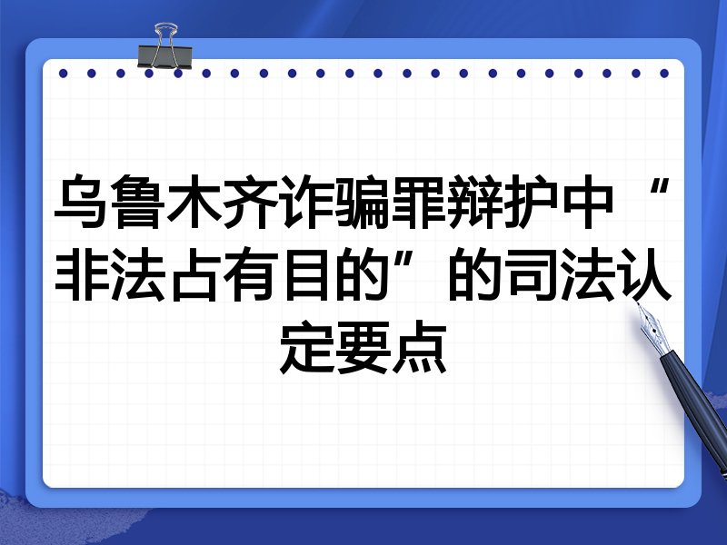 乌鲁木齐诈骗罪辩护中“非法占有目的”的司法认定要点