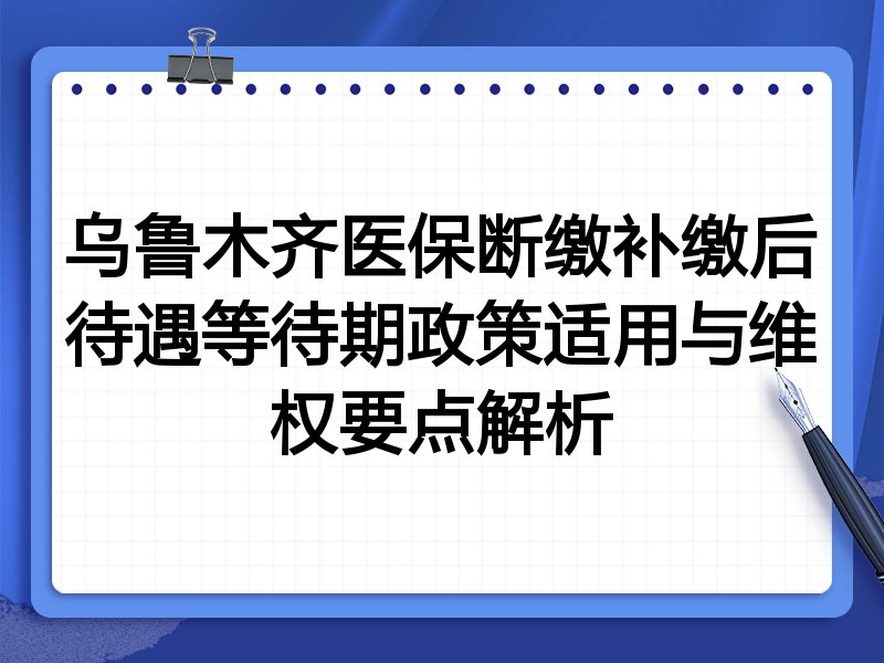 乌鲁木齐医保断缴补缴后待遇等待期政策适用与维权要点解析