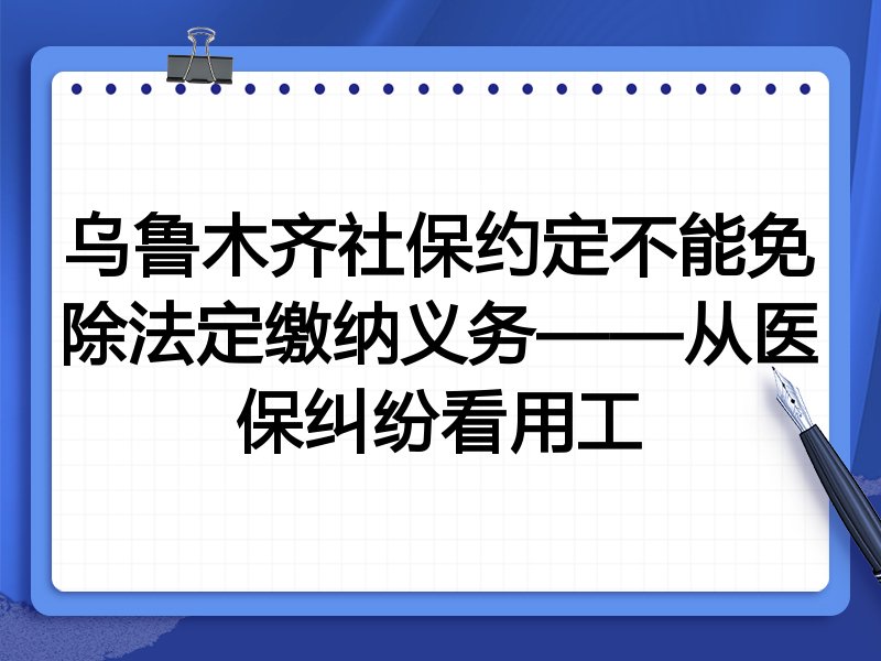 乌鲁木齐社保约定不能免除法定缴纳义务——从医保纠纷看用工