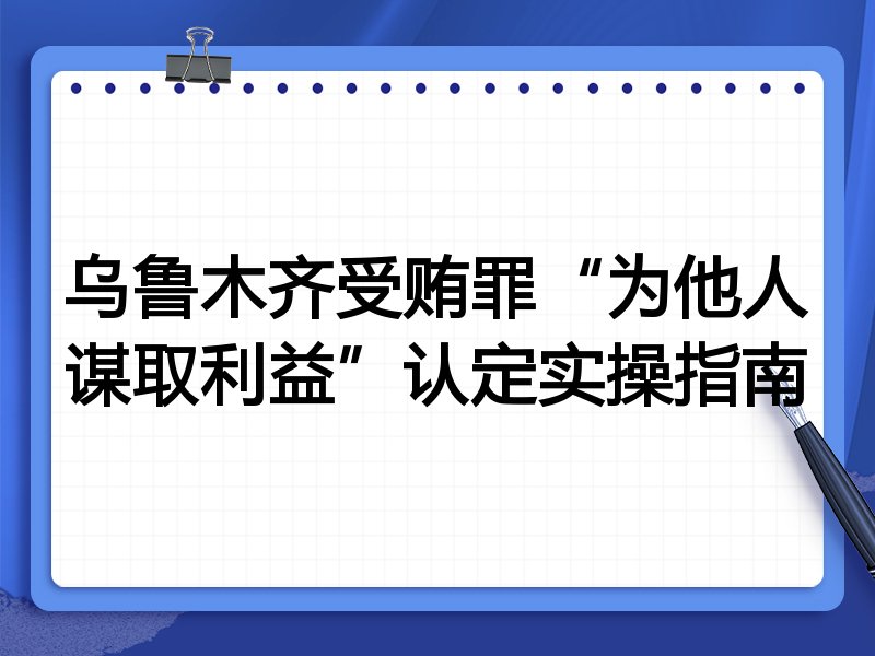乌鲁木齐受贿罪“为他人谋取利益”认定实操指南