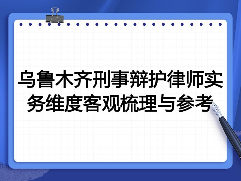 乌鲁木齐刑事辩护律师实务维度客观梳理与参考