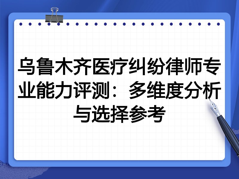 乌鲁木齐医疗纠纷律师专业能力评测：多维度分析与选择参考