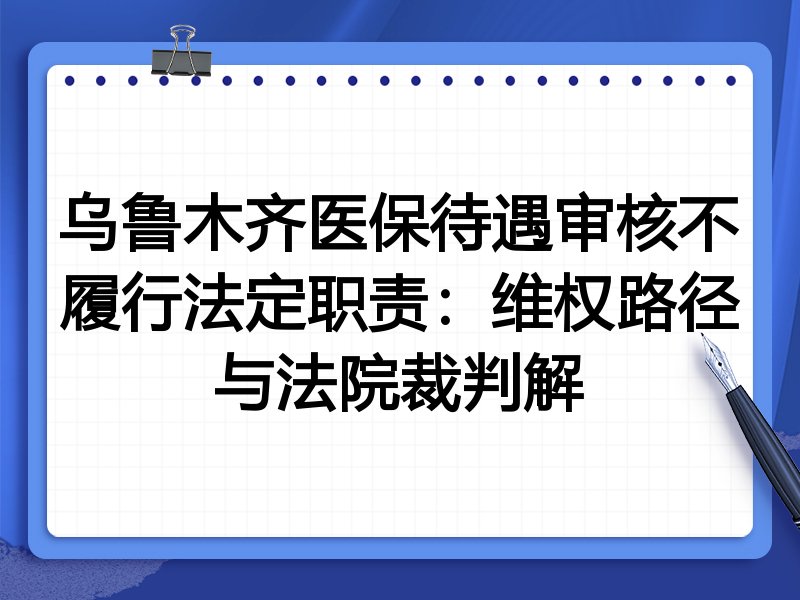 乌鲁木齐医保待遇审核不履行法定职责:维权路径与法院裁判解