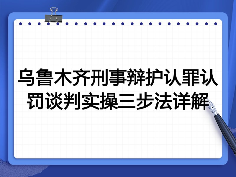 乌鲁木齐刑事辩护认罪认罚谈判实操三步法详解